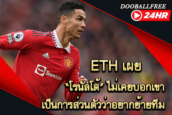 ETH เผย “โรนัลโด้” ไม่เคยบอกเขาเป็นการส่วนตัวว่าอยากย้ายทีม