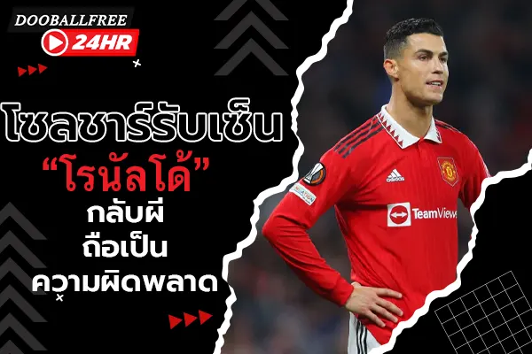 โซลชาร์รับเซ็น “โรนัลโด้” กลับผีถือเป็นความผิดพลาด